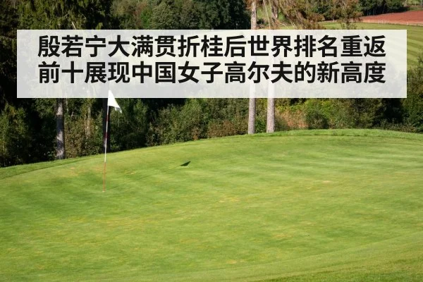 殷若宁大满贯折桂后世界排名重返前十展现中国女子高尔夫的新高度