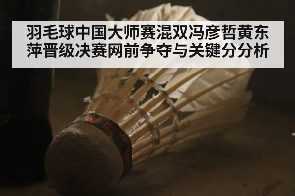 羽毛球中国大师赛混双冯彦哲黄东萍晋级决赛网前争夺与关键分分析