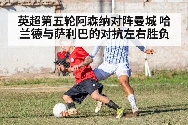 英超第五轮阿森纳对阵曼城 哈兰德与萨利巴的对抗左右胜负