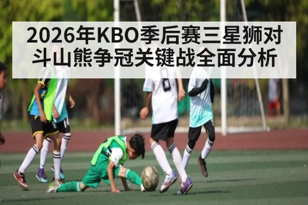 2026年KBO季后赛三星狮对斗山熊争冠关键战全面分析